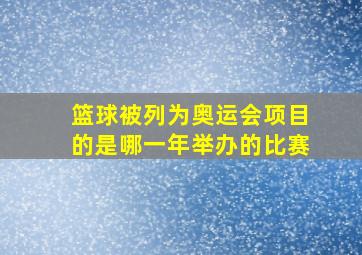 篮球被列为奥运会项目的是哪一年举办的比赛