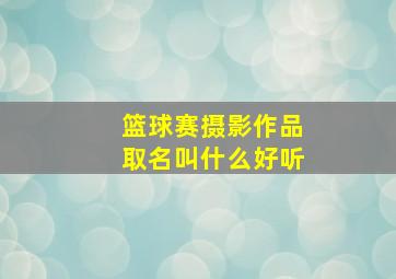 篮球赛摄影作品取名叫什么好听