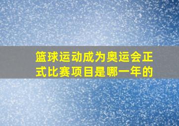 篮球运动成为奥运会正式比赛项目是哪一年的