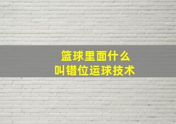 篮球里面什么叫错位运球技术