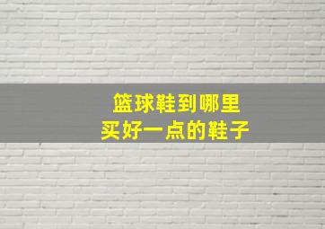 篮球鞋到哪里买好一点的鞋子