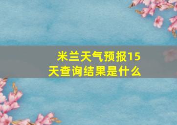 米兰天气预报15天查询结果是什么