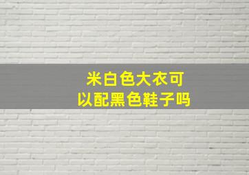 米白色大衣可以配黑色鞋子吗