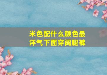 米色配什么颜色最洋气下面穿阔腿裤