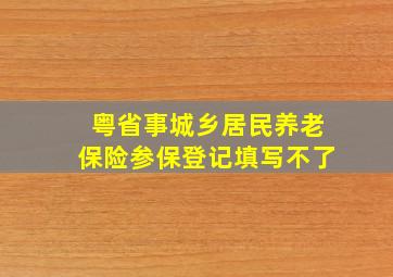 粤省事城乡居民养老保险参保登记填写不了