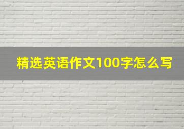 精选英语作文100字怎么写