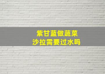 紫甘蓝做蔬菜沙拉需要过水吗