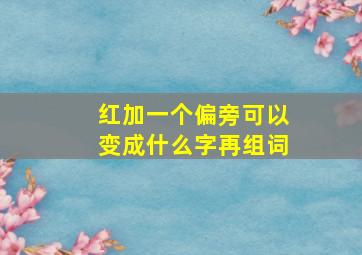 红加一个偏旁可以变成什么字再组词