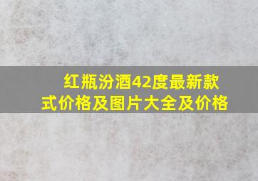 红瓶汾酒42度最新款式价格及图片大全及价格