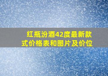 红瓶汾酒42度最新款式价格表和图片及价位