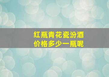 红瓶青花瓷汾酒价格多少一瓶呢