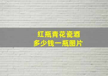 红瓶青花瓷酒多少钱一瓶图片