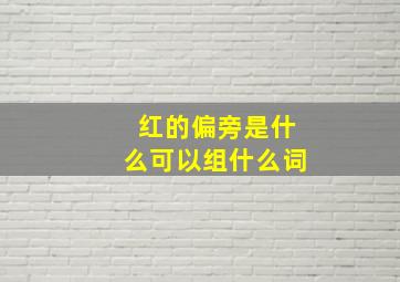 红的偏旁是什么可以组什么词