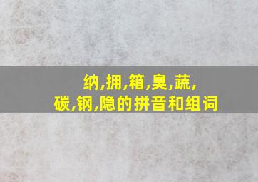 纳,拥,箱,臭,蔬,碳,钢,隐的拼音和组词