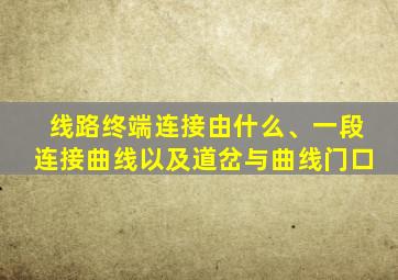 线路终端连接由什么、一段连接曲线以及道岔与曲线门口