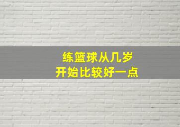 练篮球从几岁开始比较好一点