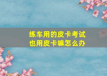 练车用的皮卡考试也用皮卡嘛怎么办