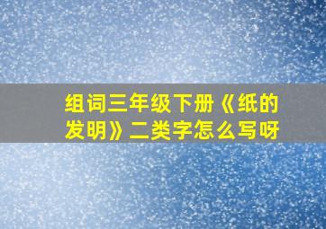 组词三年级下册《纸的发明》二类字怎么写呀