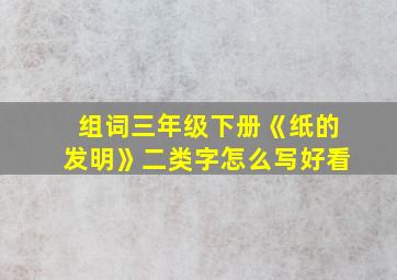 组词三年级下册《纸的发明》二类字怎么写好看