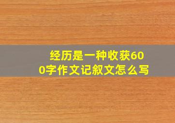 经历是一种收获600字作文记叙文怎么写