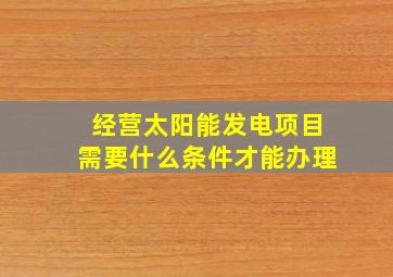 经营太阳能发电项目需要什么条件才能办理