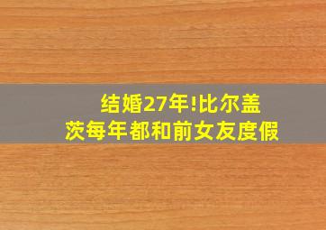 结婚27年!比尔盖茨每年都和前女友度假