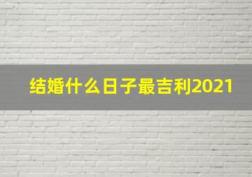 结婚什么日子最吉利2021