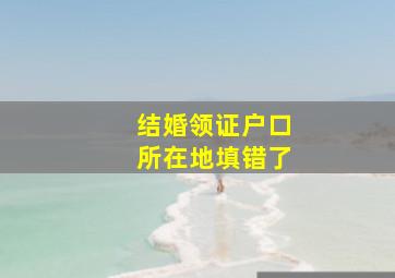 结婚领证户口所在地填错了