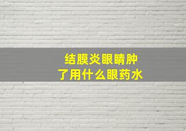 结膜炎眼睛肿了用什么眼药水