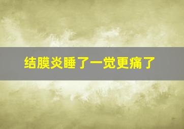 结膜炎睡了一觉更痛了