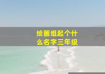 绘画组起个什么名字三年级