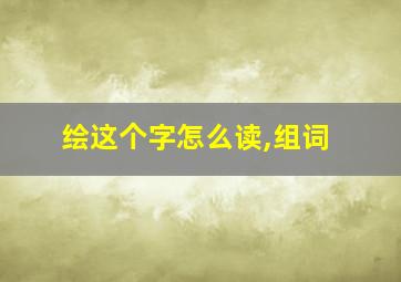 绘这个字怎么读,组词