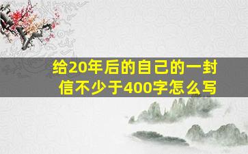 给20年后的自己的一封信不少于400字怎么写