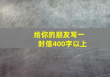 给你的朋友写一封信400字以上