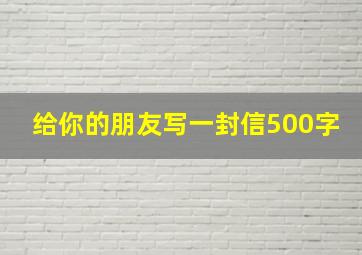 给你的朋友写一封信500字