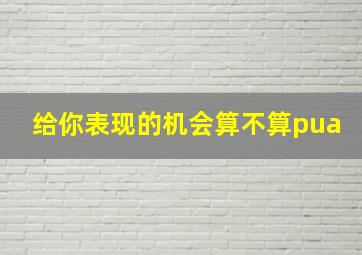 给你表现的机会算不算pua