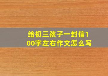 给初三孩子一封信100字左右作文怎么写