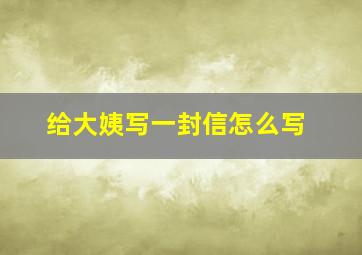 给大姨写一封信怎么写