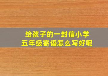 给孩子的一封信小学五年级寄语怎么写好呢