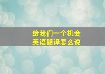 给我们一个机会英语翻译怎么说