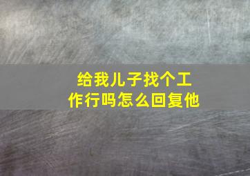 给我儿子找个工作行吗怎么回复他