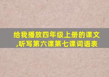 给我播放四年级上册的课文,听写第六课第七课词语表