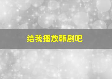 给我播放韩剧吧