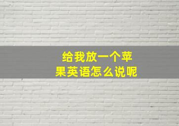 给我放一个苹果英语怎么说呢