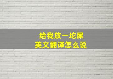 给我放一坨屎英文翻译怎么说