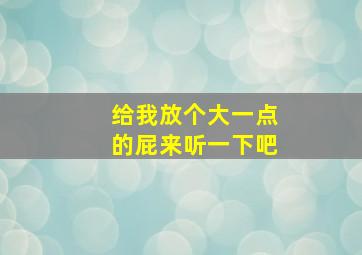 给我放个大一点的屁来听一下吧