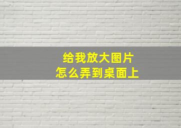 给我放大图片怎么弄到桌面上