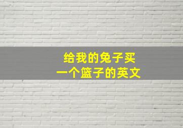 给我的兔子买一个篮子的英文