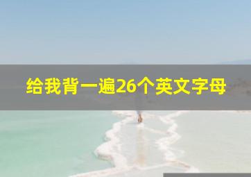 给我背一遍26个英文字母