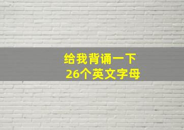 给我背诵一下26个英文字母